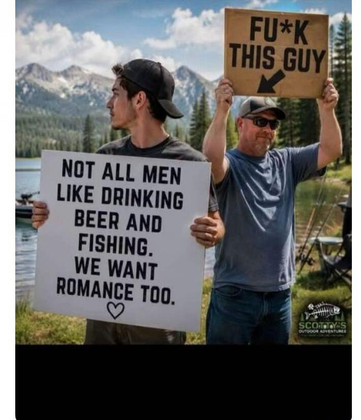 NOT ALL MEN LIKE DRINKING BEER AND FISHING. WE WANT ROMANCE TOO. FU*K THIS GUY. Scotty's Outdoor Adventures.