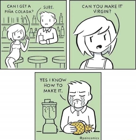 Can I get a piña colada? Sure. Can you make it virgin? Yes I know how to make it.