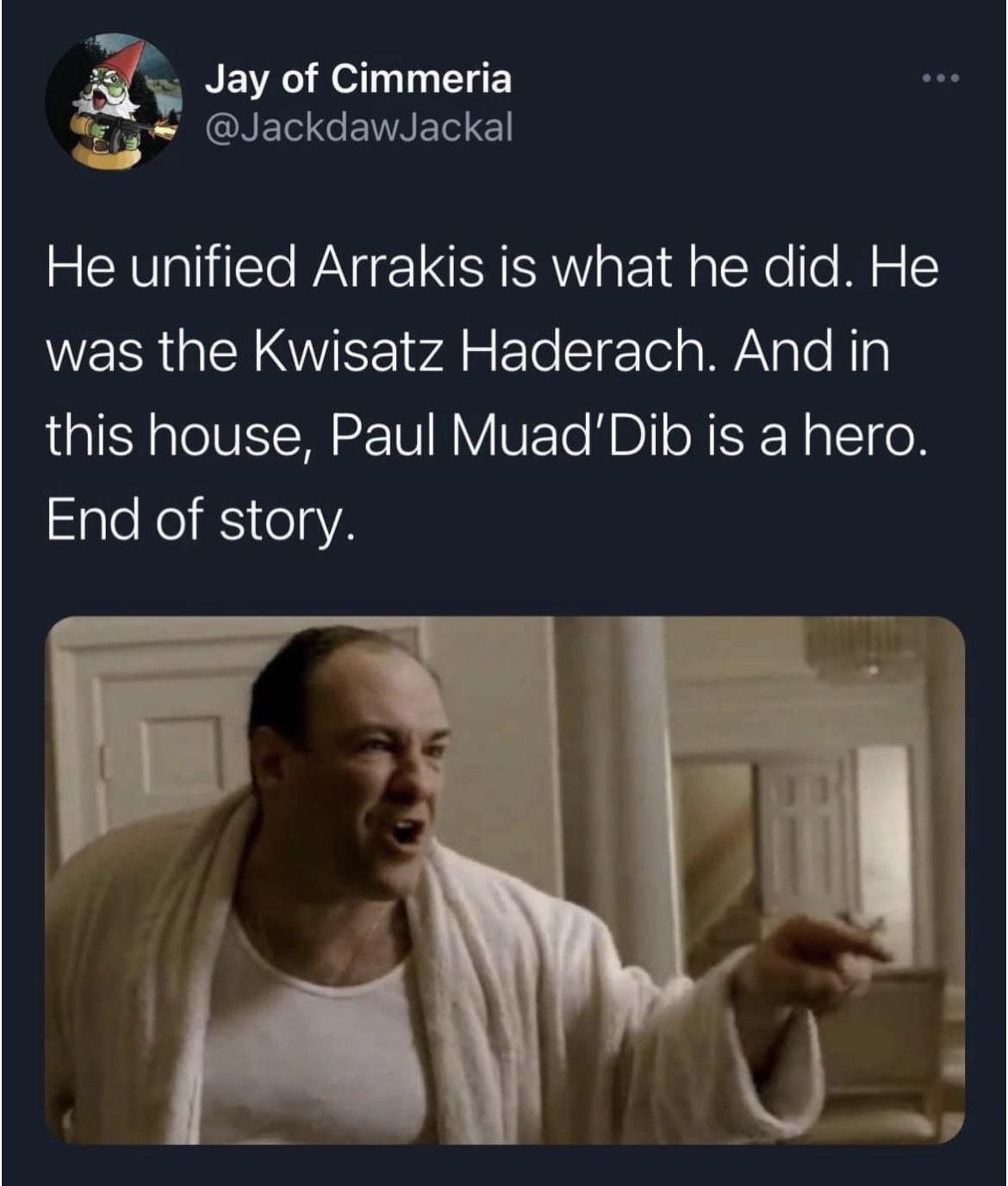 Jay of Cimmeria T el GAELCEIAERE He unified Arrakis is what he did He WERRGENNEE v g ETe TeTel s WiNale Ny this house Paul MuadDib is a hero End of story