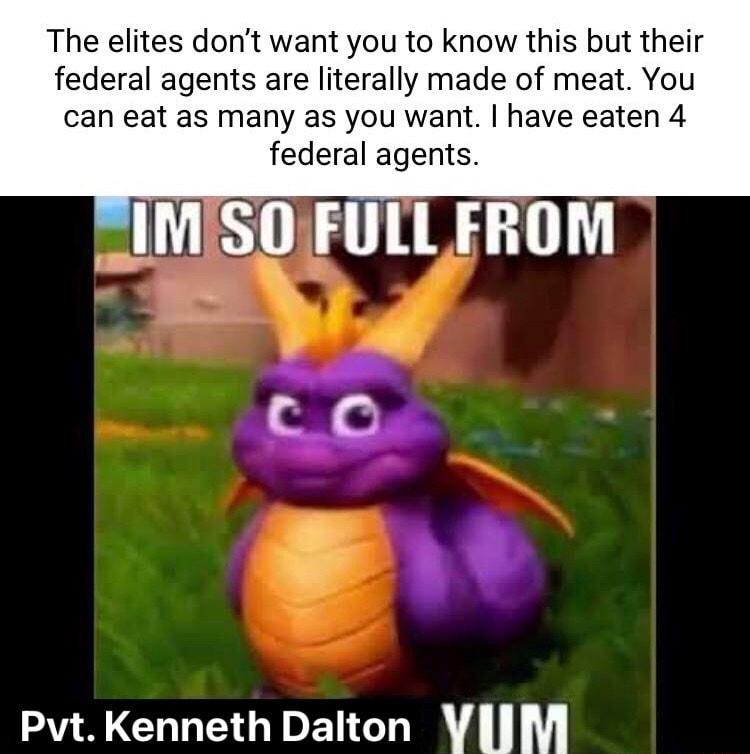 The elites dont want you to know this but their federal agents are literally made of meat You can eat as many as you want have eaten 4 federal agents IMSO FULL FROM 2o s PvtKenneth Dalton YIM