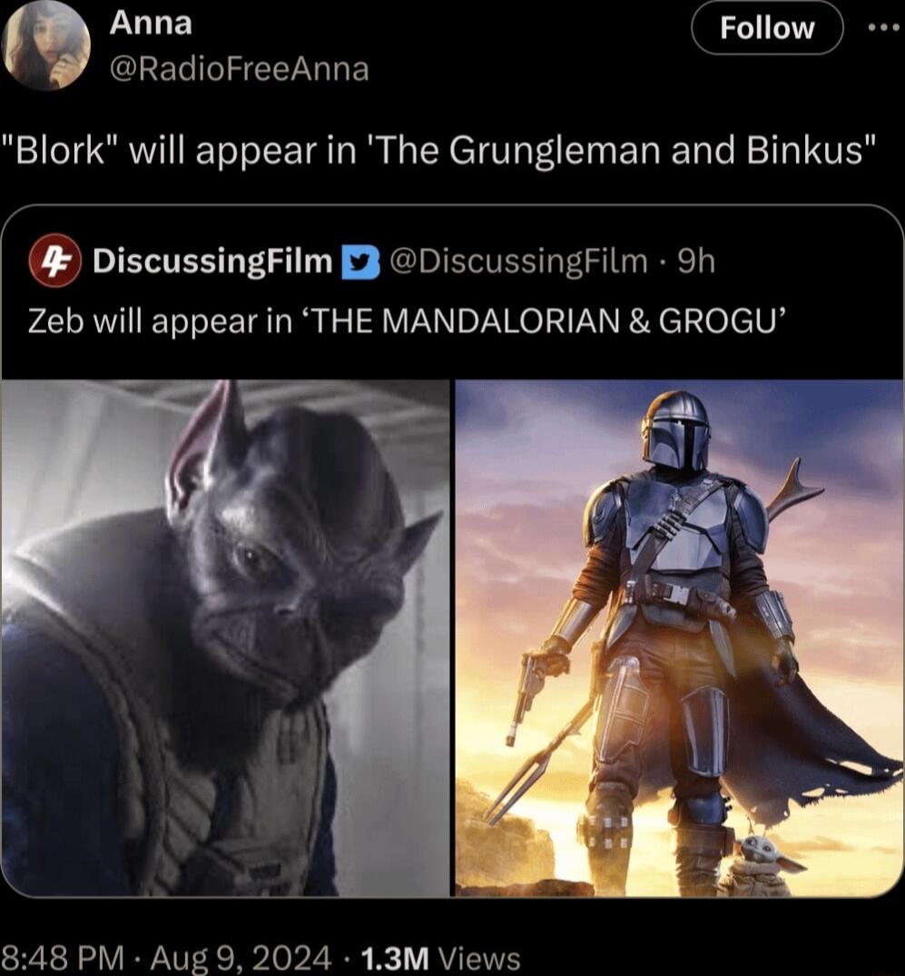 Anna Follow GEELIGZEERRLEY Blork will appear in The Grungleman and Binkus DiscussingFilm 3 DiscussingFilm 9h Zeb will appear in THE MANDALORIAN GROGU 848 PM Aug 9 2024 13M Views