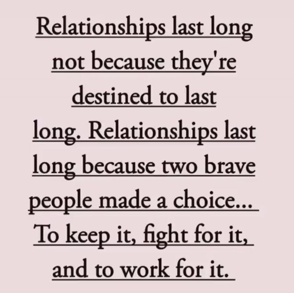 Relationships last long not because they're destined to last long. Relationships last long because two brave people made a choice... To keep it, fight for it, and to work for it.