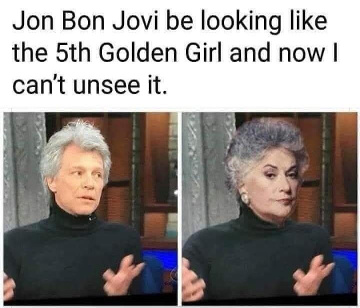 Jon Bon Jovi be looking like the 5th Golden Girl and now I can't unsee it.