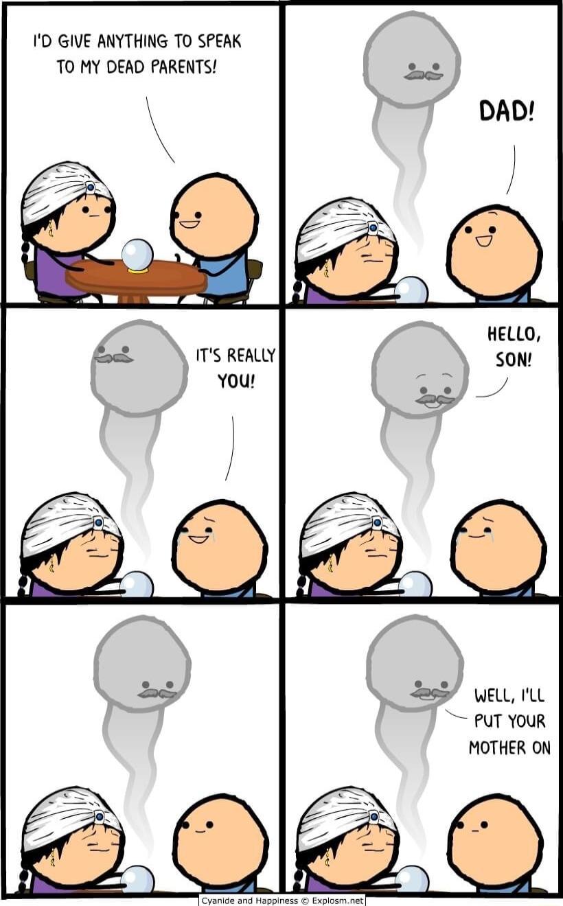 ID GIVE ANYTHING TO SPEAK TO MY DEAD PARENTS HELLO 7 REALLY SoN You s e PUT YOUR MOTHER ON