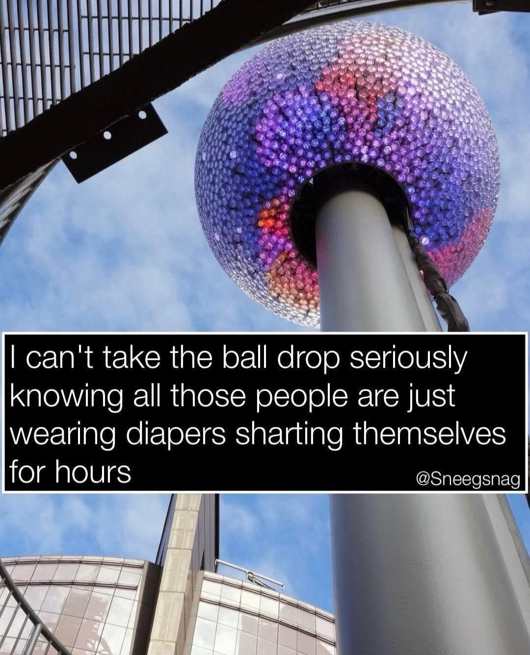 I can't take the ball drop seriously knowing all those people are just wearing diapers sharting themselves for hours