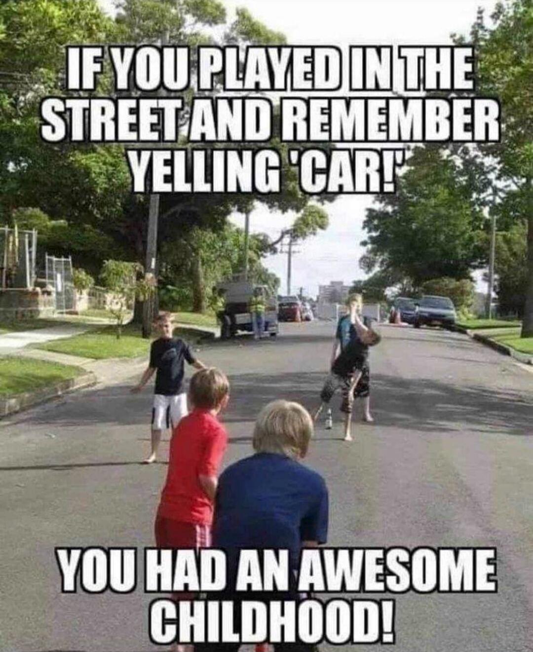IF YOU PLAYED IN THE STREET AND REMEMBER YELLING 'CAR!' YOU HAD AN AWESOME CHILDHOOD!