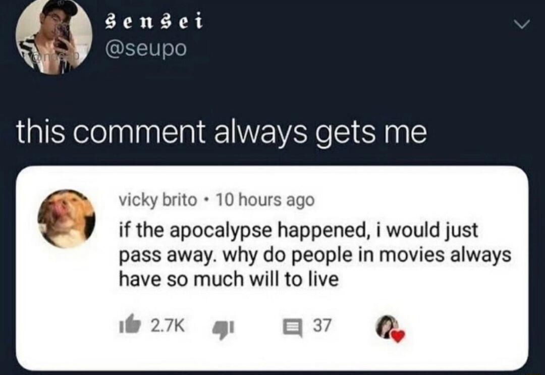 this comment always gets me

if the apocalypse happened, i would just pass away. why do people in movies always have so much will to live