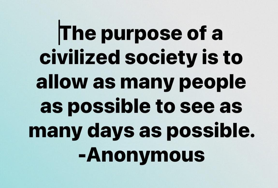 The purpose of a civilized society is to allow as many people as possible to see as many days as possible Anonymous
