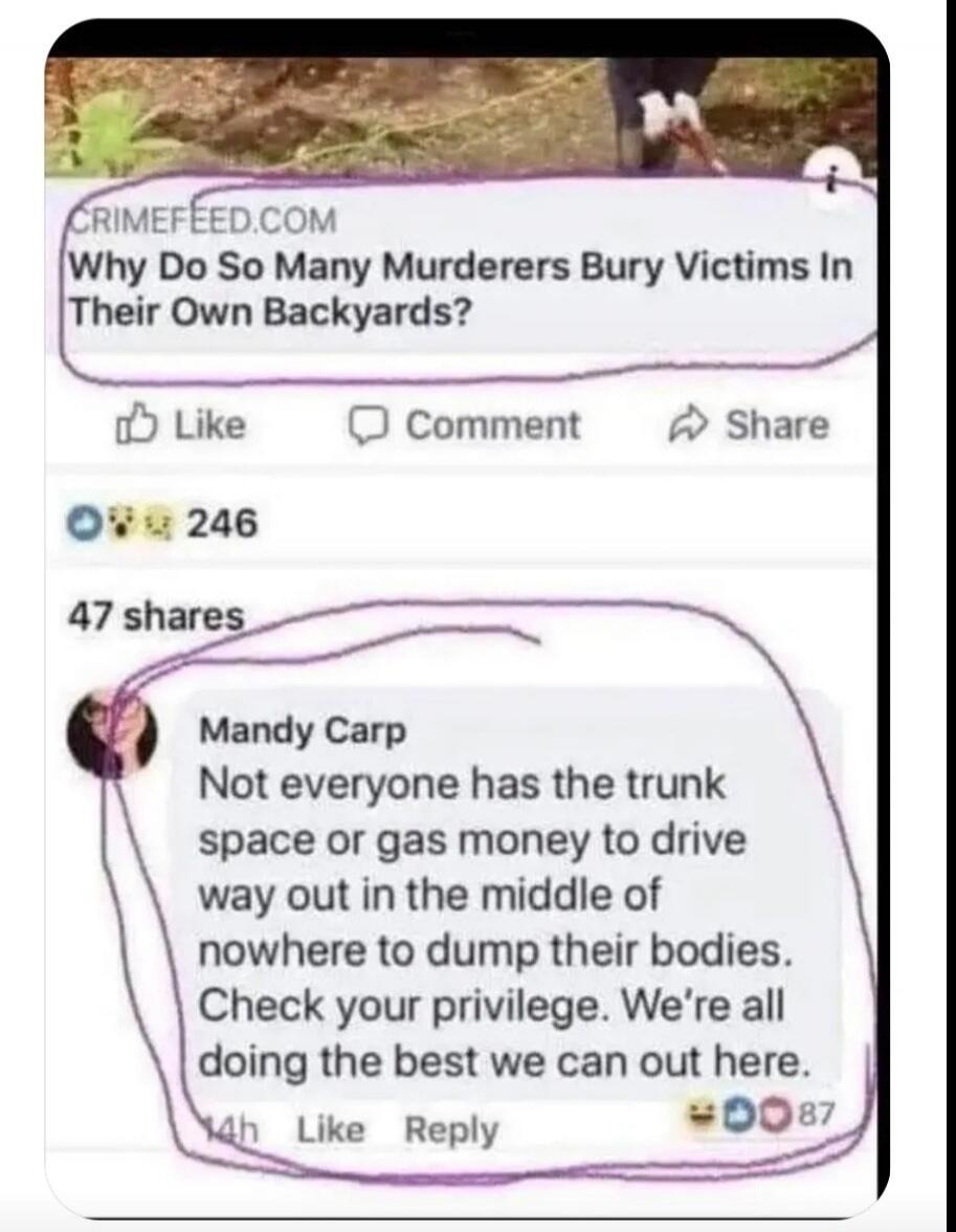 CRIMEFEED.COM: Why Do So Many Murderers Bury Victims In Their Own Backyards? Mandy Carp: Not everyone has the trunk space or gas money to drive way out in the middle of nowhere to dump their bodies. Check your privilege. We're all doing the best we can out here.