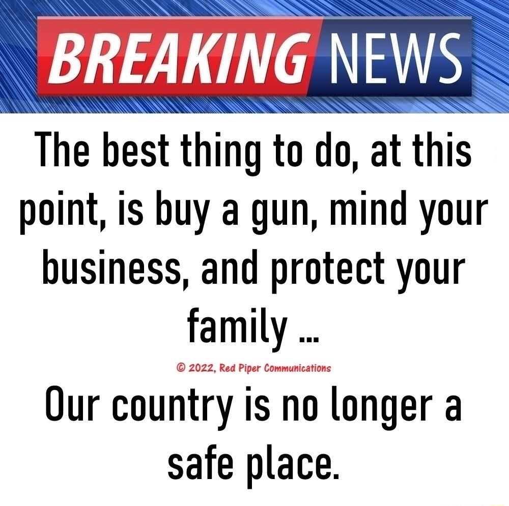 BREAKING NEWS The best thing to do at this point is buy a gun mind your business and protect your family 2022 Rt Pipr Commmcarions Our country is no longer a safe place
