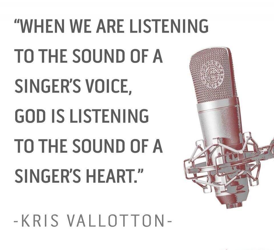 When we are listening to the sound of a singer's voice, God is listening to the sound of a singer's heart. -Kris Vallotton-
