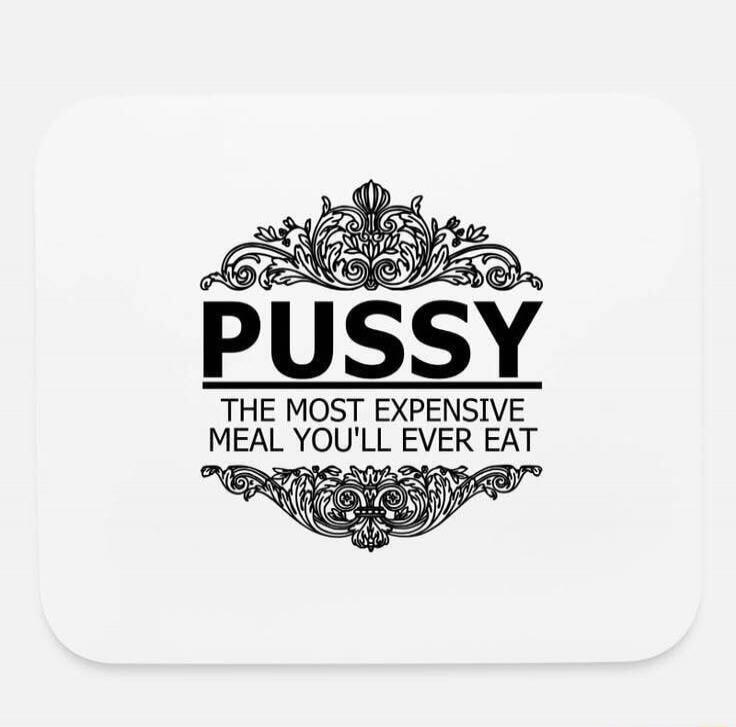 PUSSY THE MOST EXPENSIVE MEAL YOU'LL EVER EAT