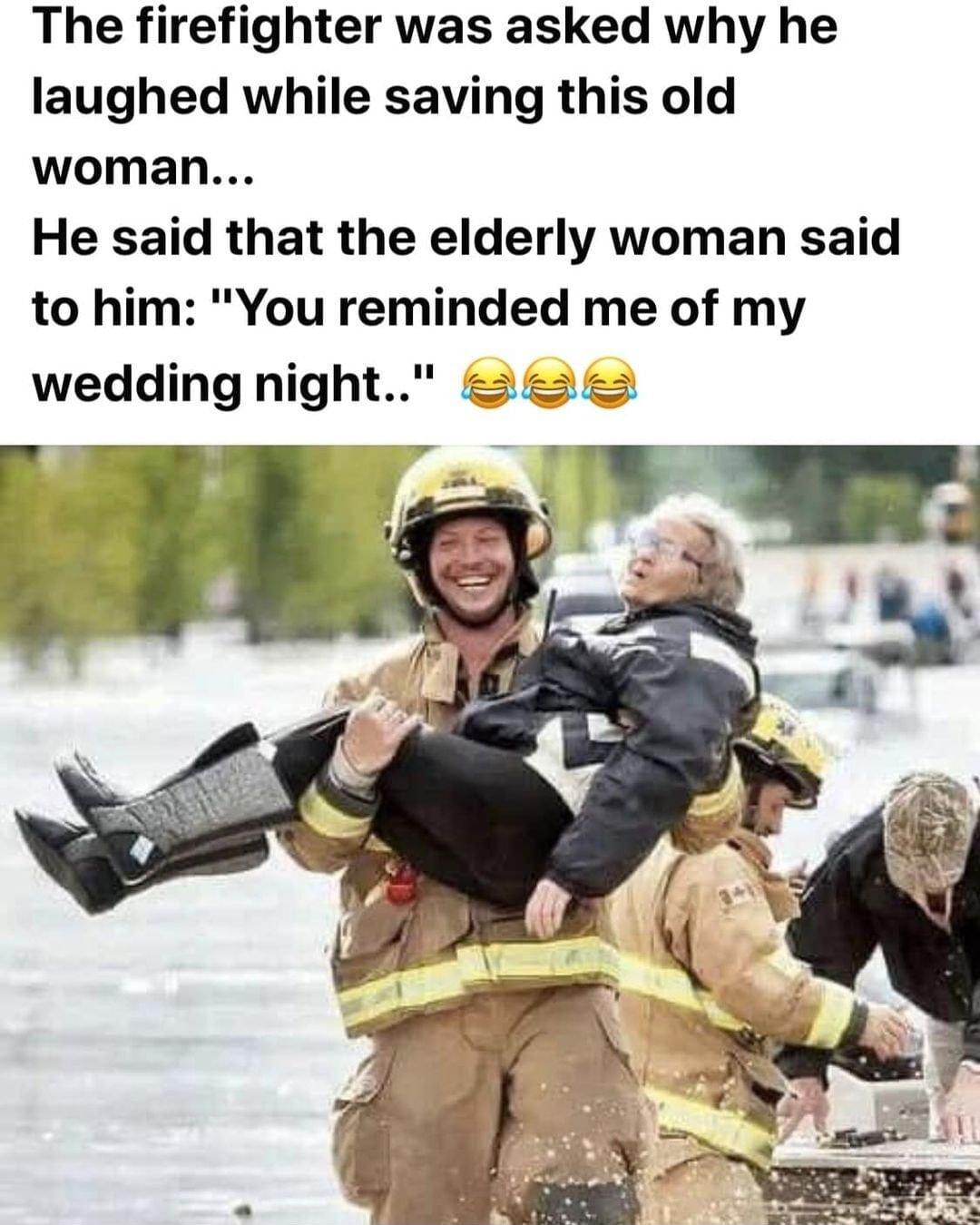 The firefighter was asked why he laughed while saving this old woman He said that the elderly woman said to him You reminded me of my wedding night