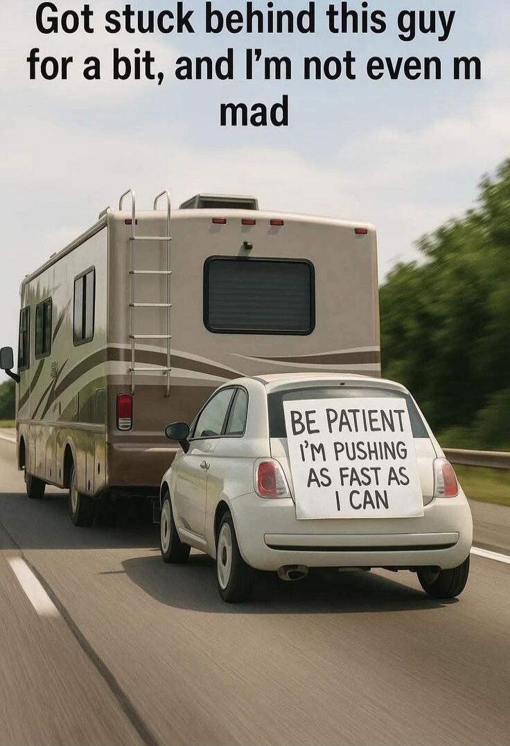 Got stuck behind this guy for a bit, and I'm not even m mad
BE PATIENT I'M PUSHING AS FAST AS I CAN