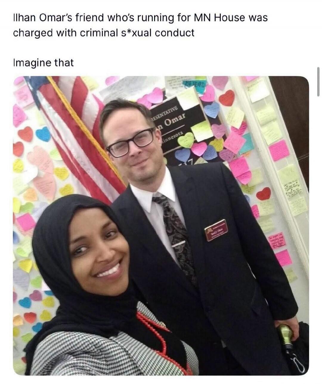 Ilhan Omar's friend who's running for MN House was charged with criminal s*xual conduct. Imagine that. Representative Ilhan Omar Minnesota.
