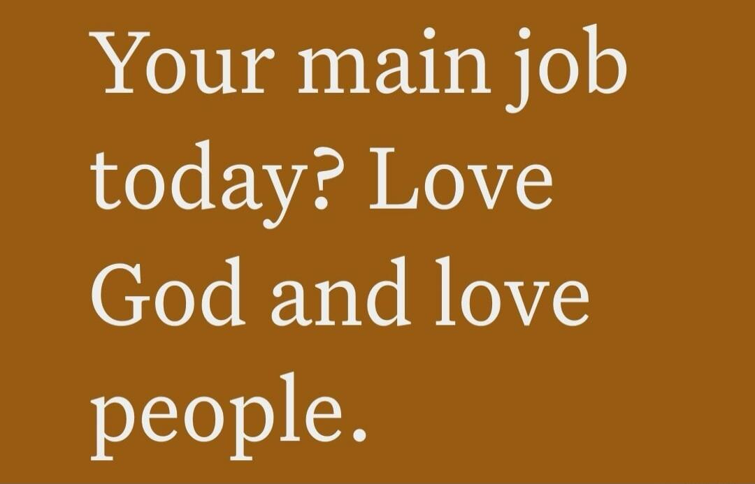 Your main job today? Love God and love people.