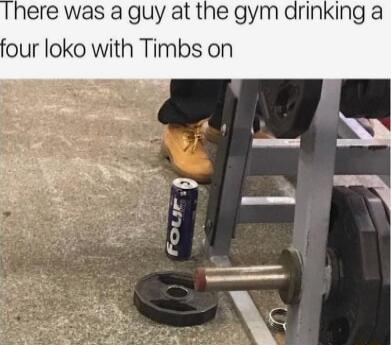 here was a guy at the gym drinking a four loko with Timbs on