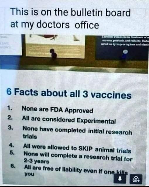 This is on the bulletin board at my doctors office 6 Facts about all 3 vaccines None are FDA Approved All are considered Experimental None have completed initial research trials 2 3 All were allowed to SKi P animal trials None will com Plete a research trial for 2 3 years 4 5 6