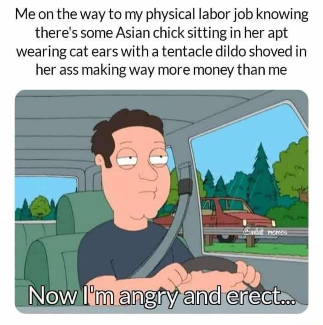 Me on the way to my physical labor job knowing theres some Asian chick sitting in her apt wearing cat ears with a tentacle dildo shoved in her ass making way more money than me