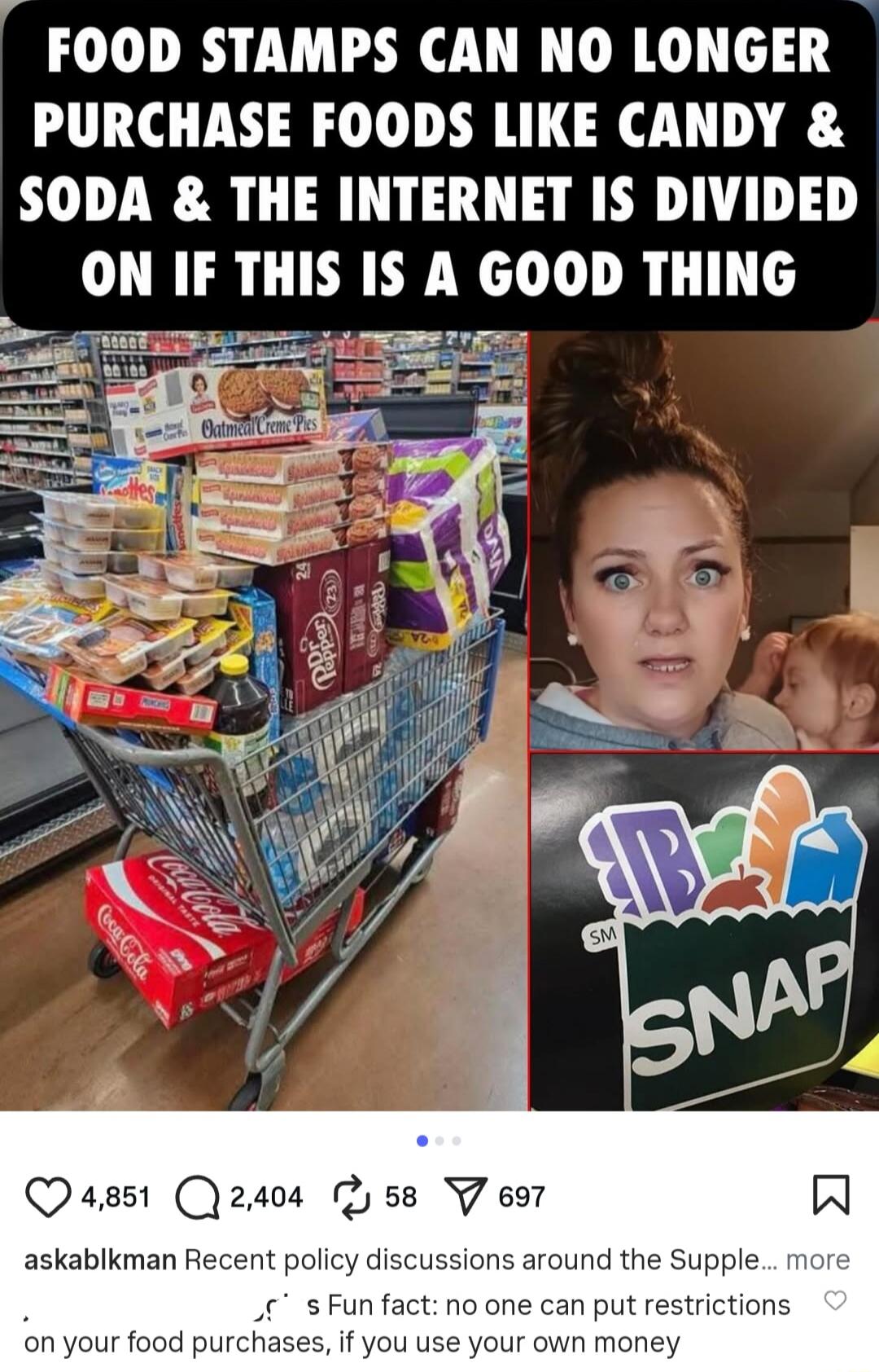 FOOD STAMPS CAN NO LONGER PURCHASE FOODS LIKE CANDY & SODA & THE INTERNET IS DIVIDED ON IF THIS IS A GOOD THING. Recent policy discussions around the Supplemental Nutrition Assistance Program (SNAP). Fun fact: no one can put restrictions on your food purchases, if you use your own money.
