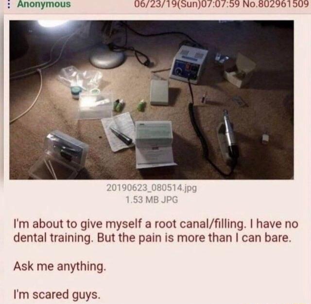310S5un070739 No8UZ3061 505 Anchymous Im about to give myself a root canalfilling have no dental training But the pain is more than can bare Ask me anything Im scared guys