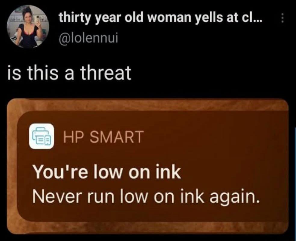thirty year old woman yells at cl... @lolennui is this a threat HP SMART You're low on ink Never run low on ink again.