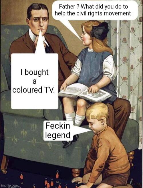 Father? What did you do to help the civil rights movement
I bought a coloured TV.
Feckin legend