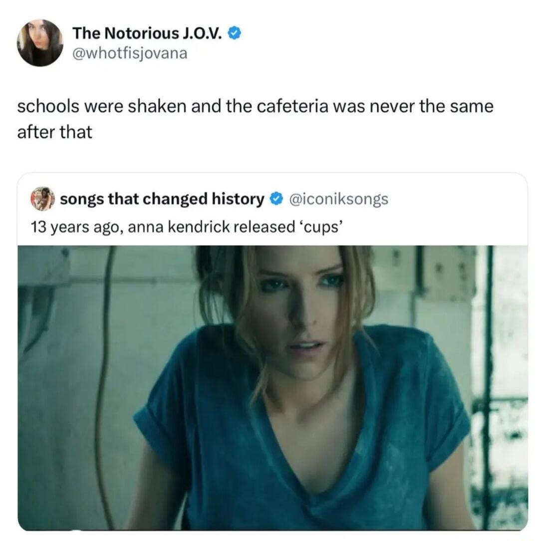 The Notorious J.O.V. @whotfisjovana schools were shaken and the cafeteria was never the same after that songs that changed history @iconiksongs 13 years ago, anna kendrick released 'cups'