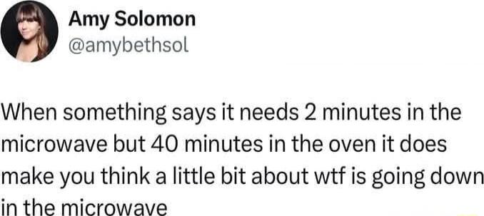 Amy Solomon amybethsol When something says it needs 2 minutes in the microwave but 40 minutes in the oven it does make you think a little bit about wtf is going down in the microwave