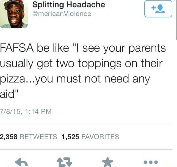 Splitting Headache mericanViolence FAFSA be like l see your parents usually get two toppings on their pizzayou must not need any aid 7815 114 PM 2358 RETWEETS 1525 FAVORITES 23 K e