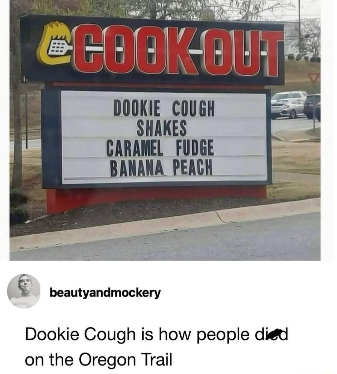 COOK-OUT
DOOKIE COUGH SHAKES
CARAMEL FUDGE
BANANA PEACH
Dookie Cough is how people died on the Oregon Trail