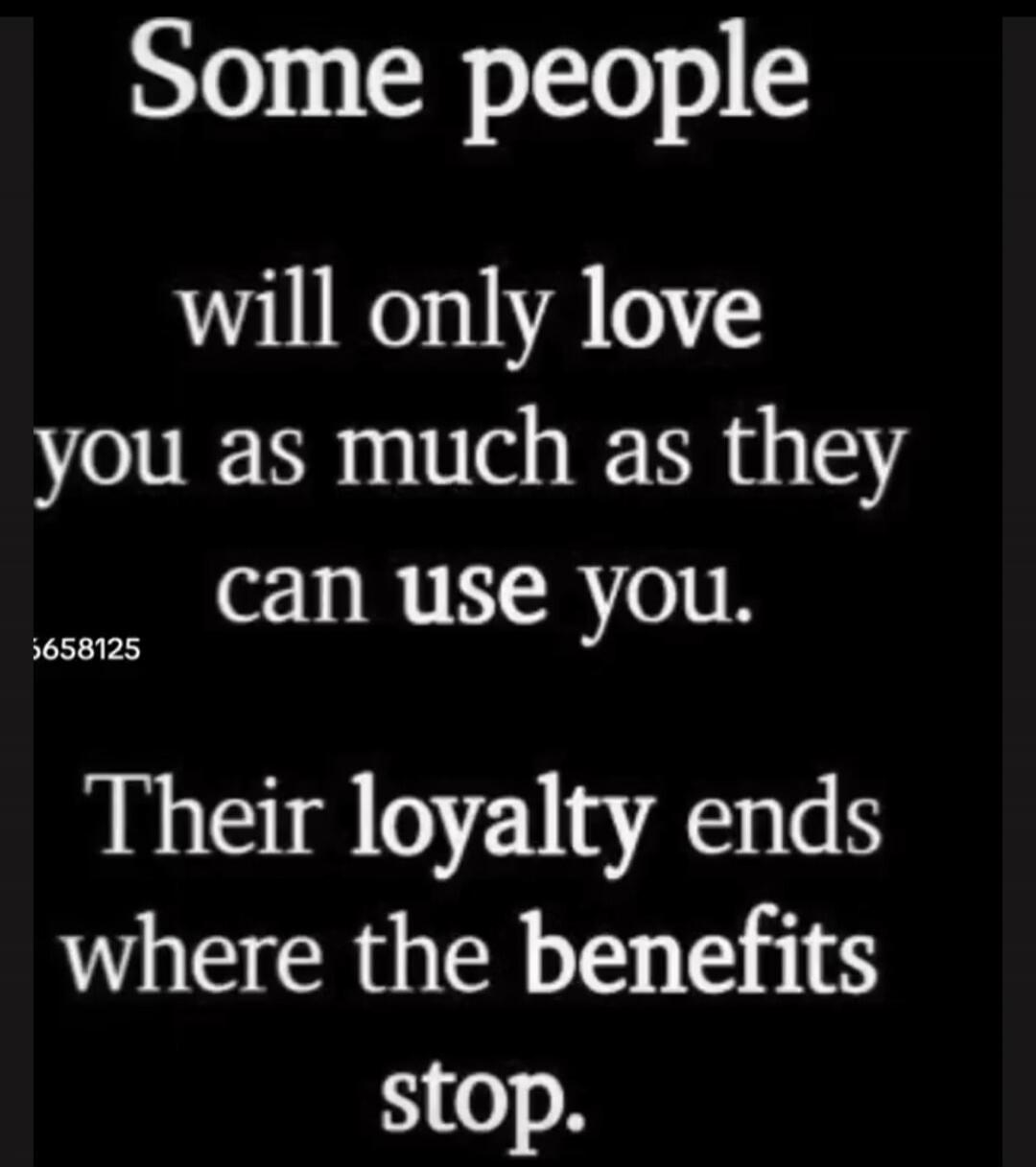 Some people will only love you as much as they can use you. Their loyalty ends where the benefits stop.