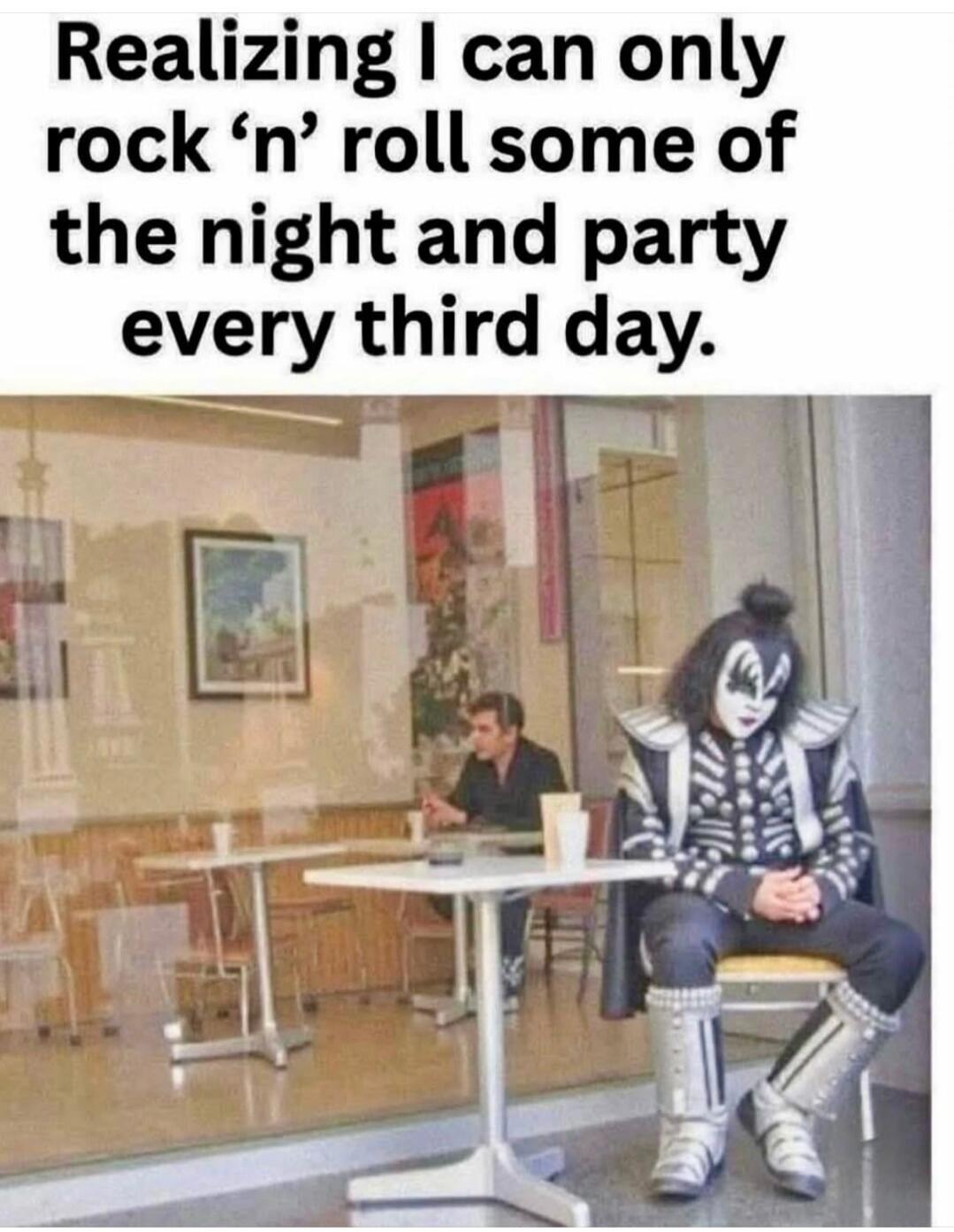 Realizing I can only rock 'n' roll some of the night and party every third day.