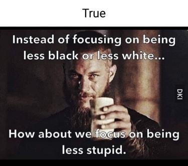 True BB EET R E CITHL TR N ET Iess white L CWEEL LTS weLon being less stupid