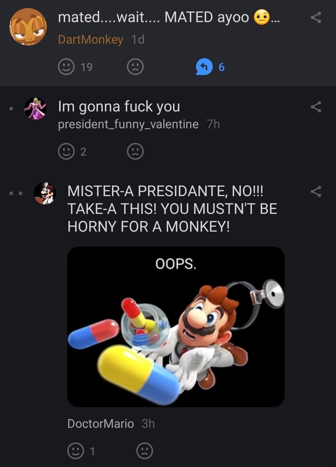 matedwait MATED ayoo DartMonkey 1d On O R TLERT 1 president_funny_valentine MISTER A PRESIDANTE NO TAKE A THIS YOU MUSTNT BE HORNY FOR A MONKEY 00PS b A g DoctorMario