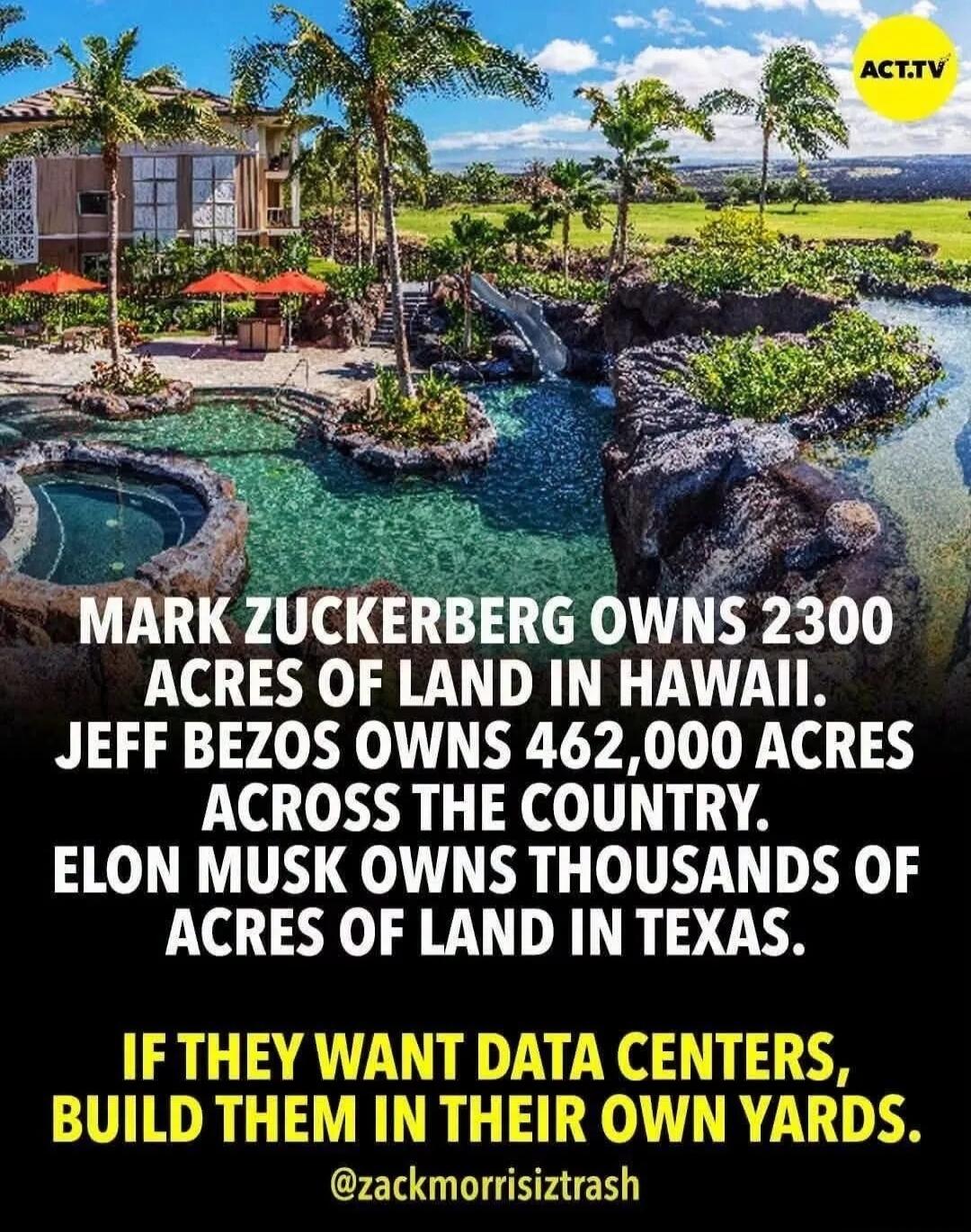 MARK ZUCKERBERG OWNS 2300 ACRES OF LAND IN HAWAII. JEFF BEZOS OWNS 462,000 ACRES ACROSS THE COUNTRY. ELON MUSK OWNS THOUSANDS OF ACRES OF LAND IN TEXAS. IF THEY WANT DATA CENTERS, BUILD THEM IN THEIR OWN YARDS. ACT.TV. @zackmorrisiztrash