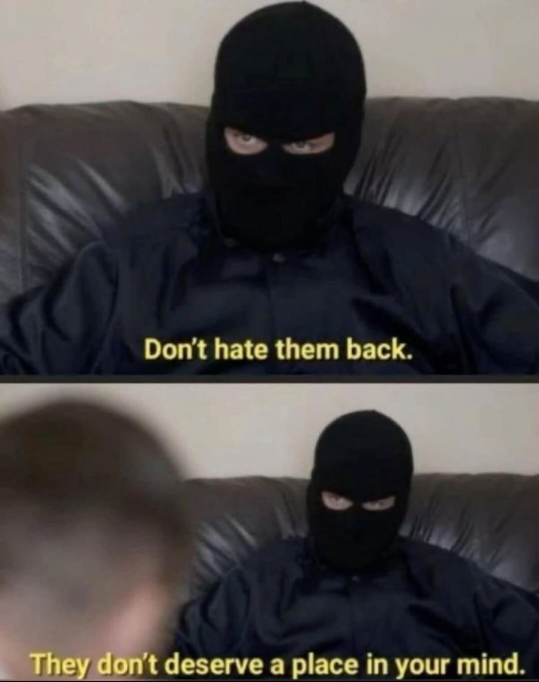 Don't hate them back.
They don't deserve a place in your mind.