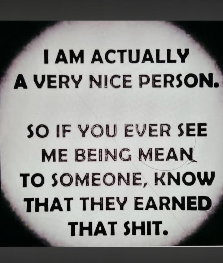 I AM ACTUALLY A VERY NICE PERSON. SO IF YOU EVER SEE ME BEING MEAN TO SOMEONE, KNOW THAT THEY EARNED THAT SHIT.
