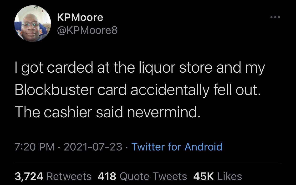 KPMoore 4 eTegYe got carded at the liquor store and my Blockbuster card accidentally fell out The cashier said nevermind VA0l 1V R4 0 A B O W AC IR RV 1 1 gk o g Te o e 3724 Retweets 418 Quote Tweets 45K Likes