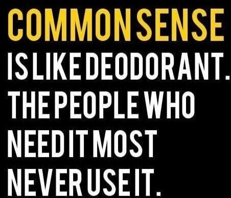 COMMON SENSE IS LIKE DEODORANT. THE PEOPLE WHO NEED IT MOST NEVER USE IT.