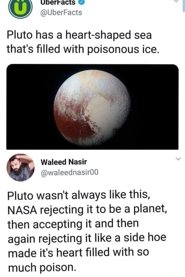 uberracis m UberFacts Pluto has a heart shaped sea thats filled with poisonous ice Waleed Nasir waleednasir00 Pluto wasnt always like this NASA rejecting it to be a planet then accepting it and then again rejecting it like a side hoe made its heart filled with so much poison