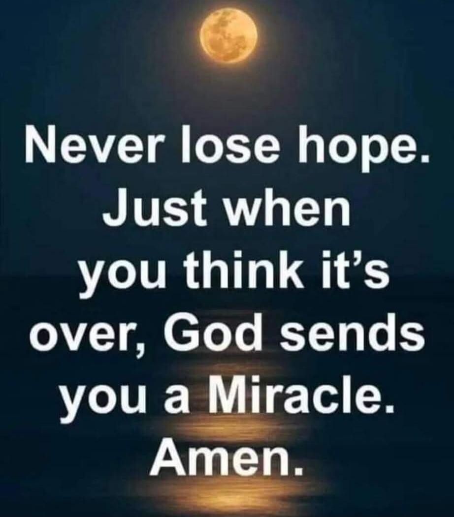 Never lose hope. Just when you think it's over, God sends you a Miracle. Amen.