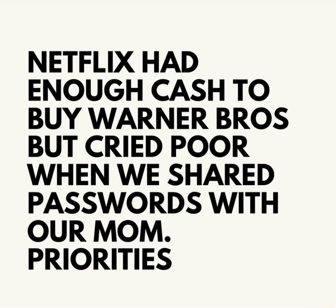 NETFLIX HAD ENOUGH CASH TO BUY WARNER BROS BUT CRIED POOR WHEN WE SHARED PASSWORDS WITH OUR MOM. PRIORITIES