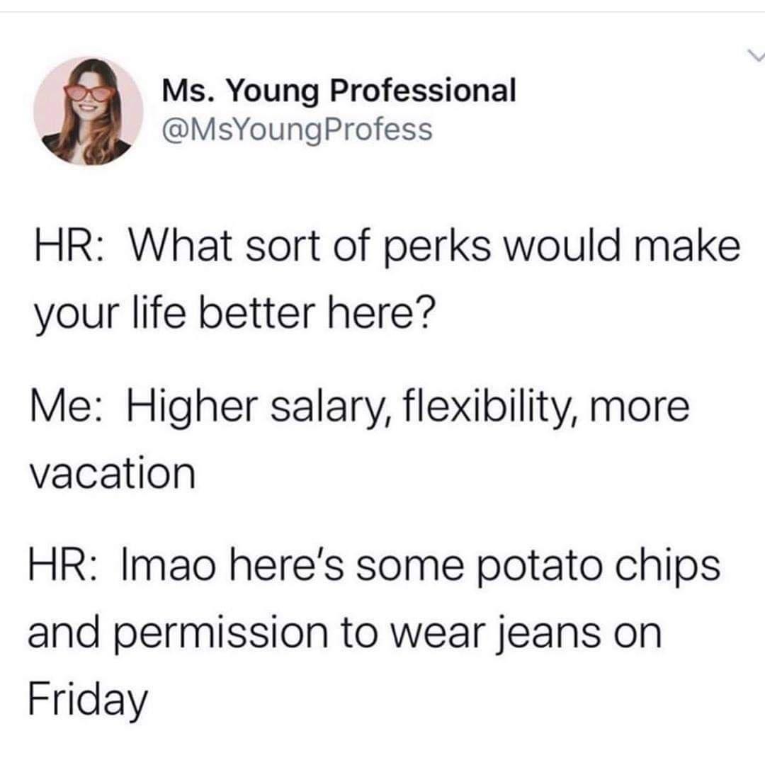 Ms Young Professional MsYoungProfess HR What sort of perks would make your life better here Me Higher salary flexibility more vacation HR Imao heres some potato chips and permission to wear jeans on Friday