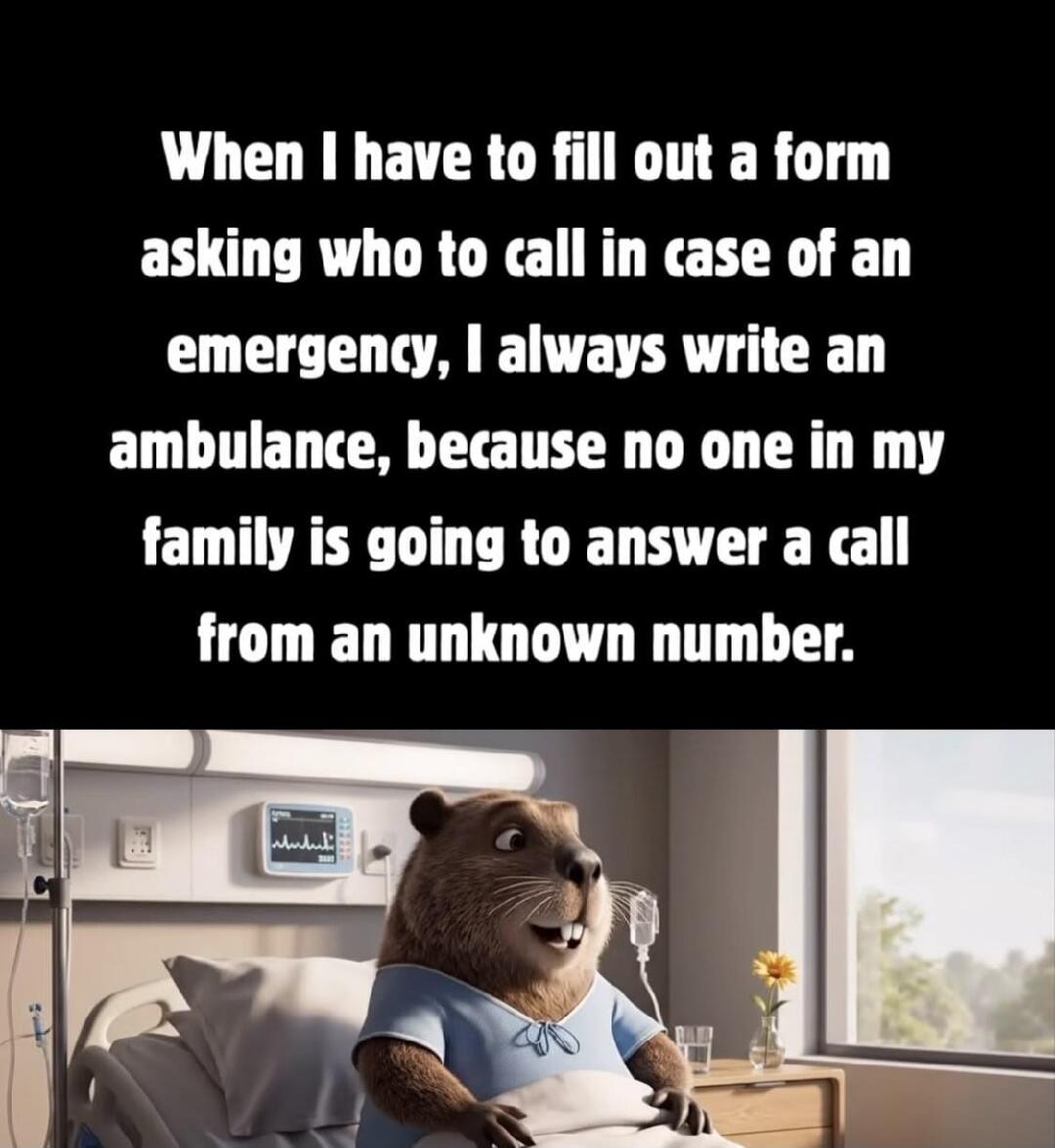 When I have to fill out a form asking who to call in case of an emergency, I always write an ambulance, because no one in my family is going to answer a call from an unknown number.