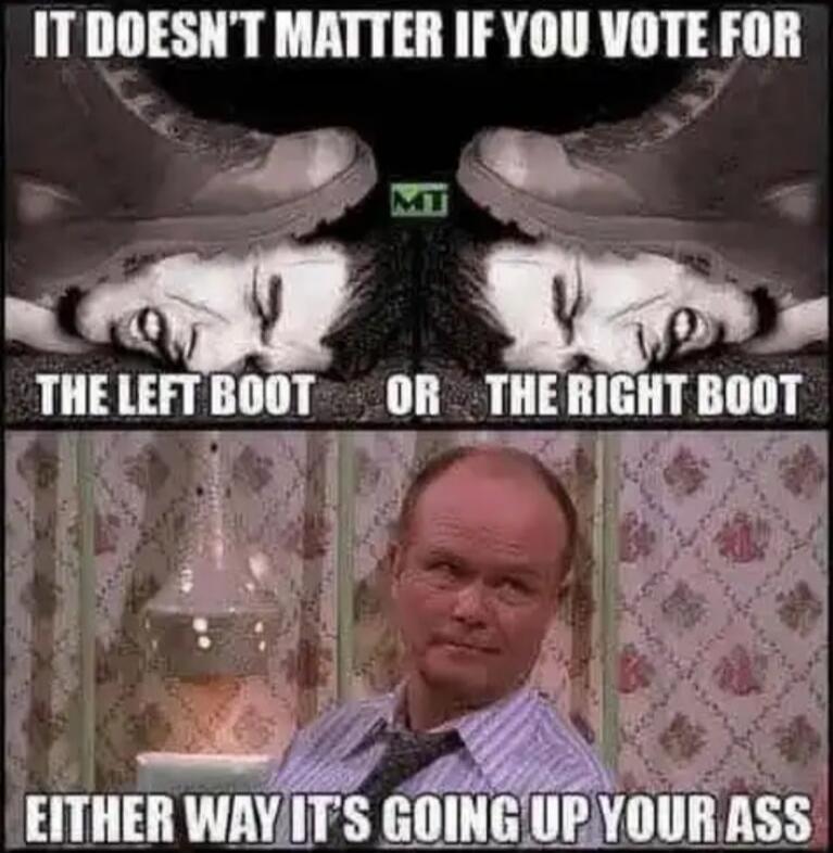 IT DOESN'T MATTER IF YOU VOTE FOR THE LEFT BOOT OR THE RIGHT BOOT EITHER WAY IT'S GOING UP YOUR ASS