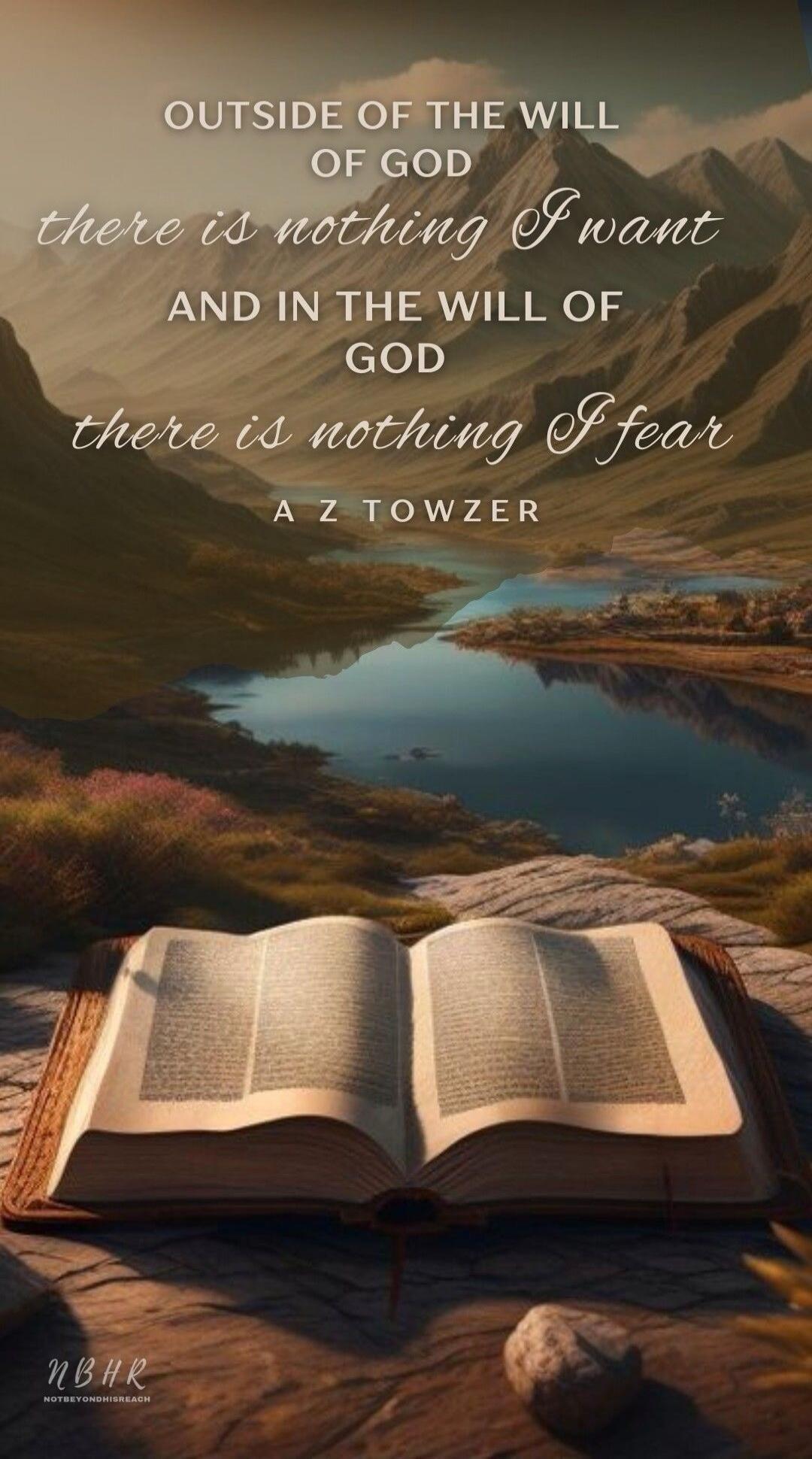 OUTSIDE OF THE WILL OF GOD there is nothing I want AND IN THE WILL OF GOD there is nothing I fear A Z TOWZER NBHR NOTBEYONDHISREACH