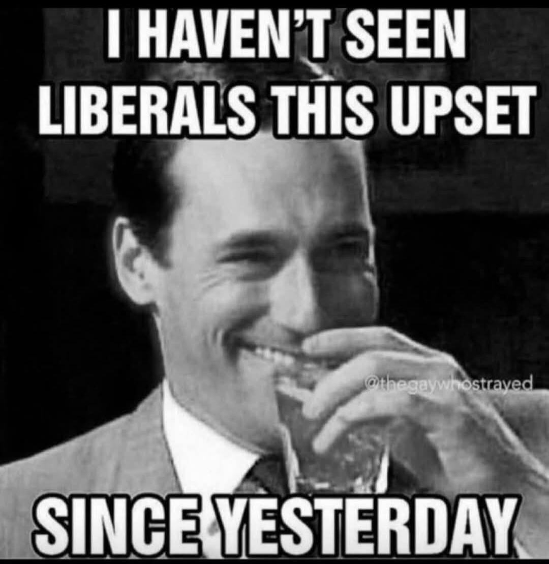 I HAVEN'T SEEN LIBERALS THIS UPSET SINCE YESTERDAY
