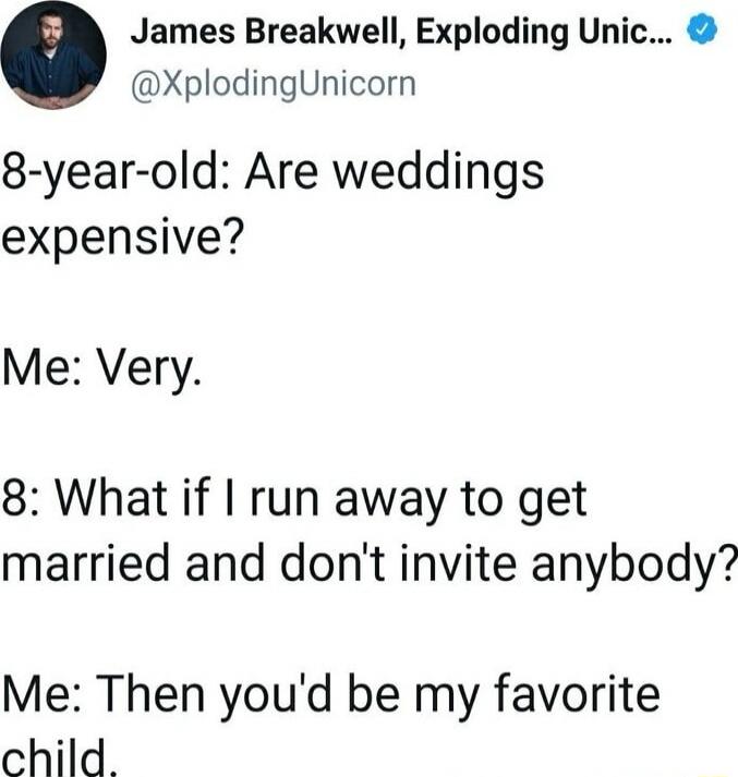 8-year-old: Are weddings expensive? Me: Very. 8: What if I run away to get married and don't invite anybody? Me: Then you'd be my favorite child.