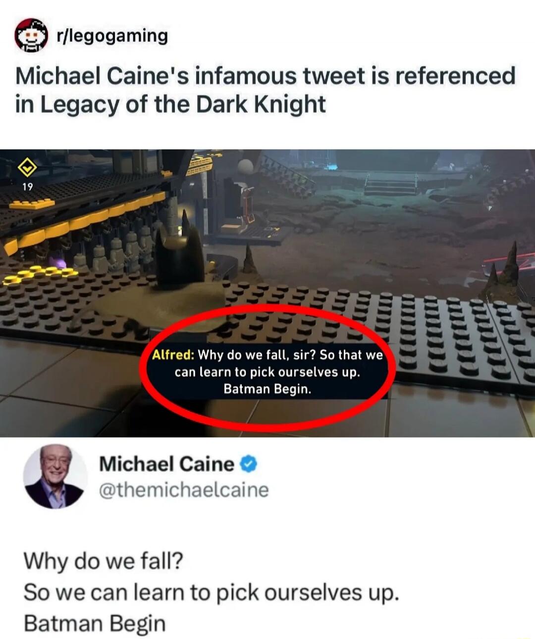 Michael Caine's infamous tweet is referenced in Legacy of the Dark Knight. Alfred: Why do we fall, sir? So that we can learn to pick ourselves up. Batman Begin. Michael Caine: Why do we fall? So we can learn to pick ourselves up. Batman Begin.